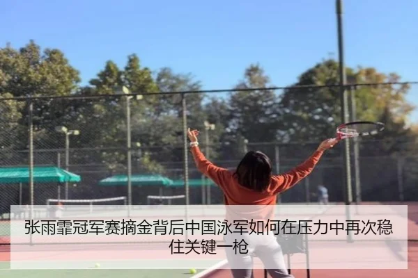 张雨霏冠军赛摘金背后中国泳军如何在压力中再次稳住关键一枪