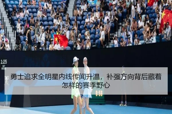 勇士追求全明星内线传闻升温，补强方向背后藏着怎样的赛季野心