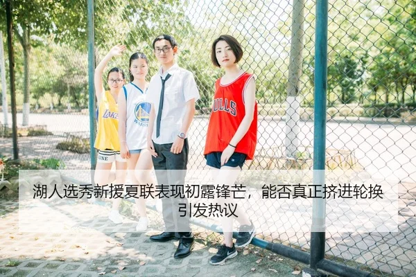 湖人选秀新援夏联表现初露锋芒，能否真正挤进轮换引发热议