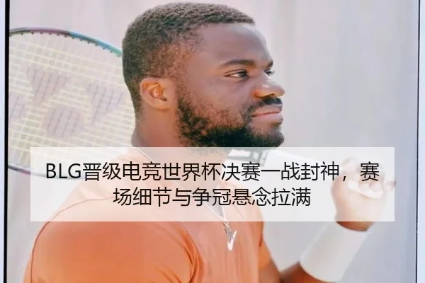 BLG晋级电竞世界杯决赛一战封神，赛场细节与争冠悬念拉满
